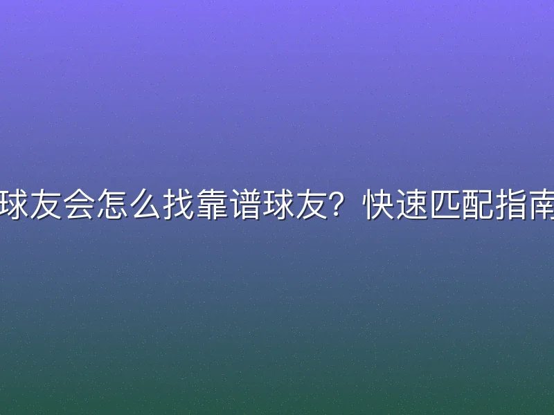 球友会怎么找靠谱球友？快速匹配指南