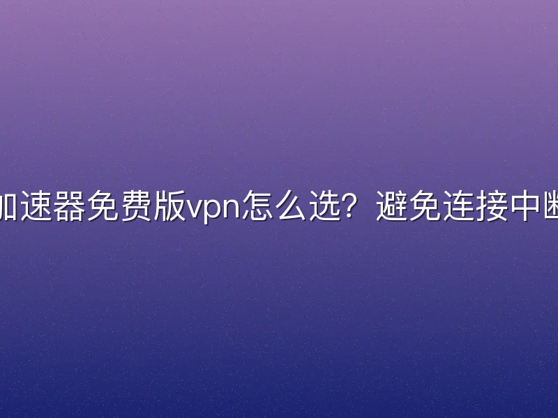 推特加速器免费版vpn怎么选？避免连接中断指南